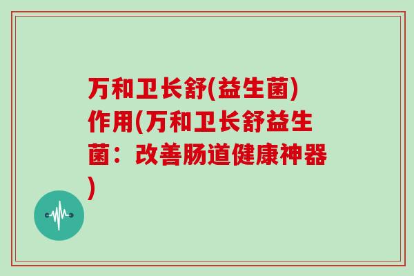 万和卫长舒(益生菌)作用(万和卫长舒益生菌:改善肠道健康神器) 万和卫长舒(益生菌)作用(万和卫长舒益生菌:改善肠道健康神器)