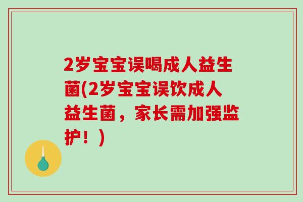 2岁宝宝误喝成人益生菌(2岁宝宝误饮成人益生菌，家长需加强监护！)