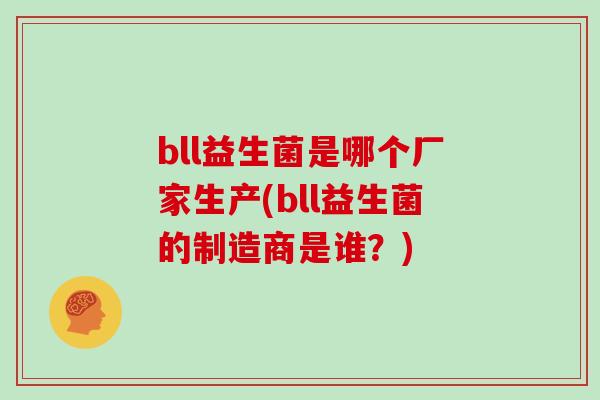 bll益生菌是哪个厂家生产(bll益生菌的制造商是谁？)