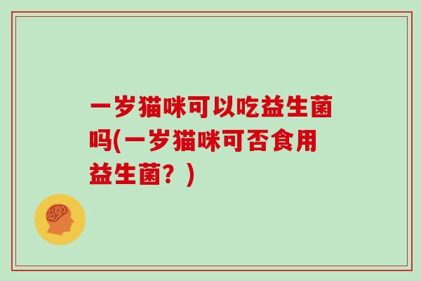 一岁猫咪可以吃益生菌吗(一岁猫咪可否食用益生菌?) 一岁猫咪可以吃益生菌吗(一岁猫咪可否食用益生菌?)