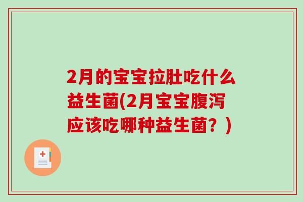 2月的宝宝拉肚吃什么益生菌(2月宝宝腹泻应该吃哪种益生菌？)
