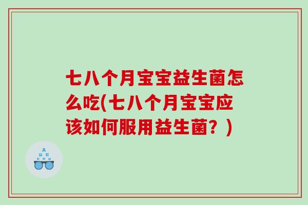 七八个月宝宝益生菌怎么吃(七八个月宝宝应该如何服用益生菌？)