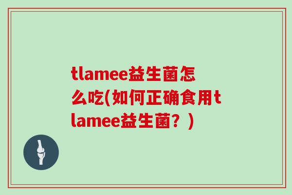 tlamee益生菌怎么吃(如何正确食用tlamee益生菌？)