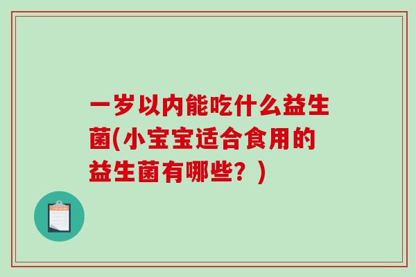 一岁以内能吃什么益生菌(小宝宝适合食用的益生菌有哪些？)