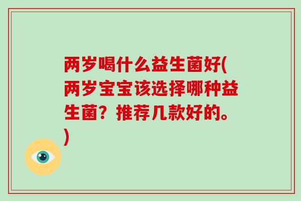 两岁喝什么益生菌好(两岁宝宝该选择哪种益生菌？推荐几款好的。)