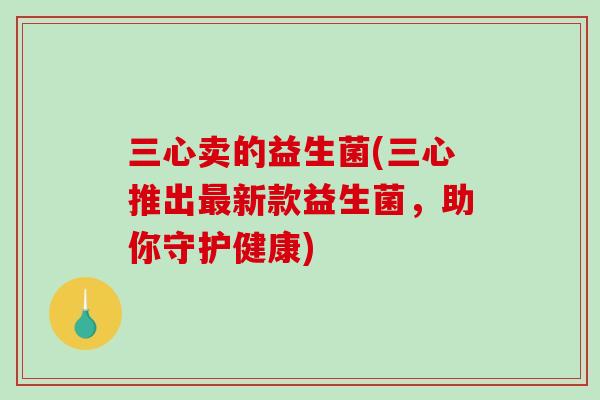 三心卖的益生菌(三心推出新款益生菌，助你守护健康)