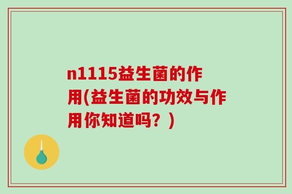 n1115益生菌的作用(益生菌的功效与作用你知道吗？)