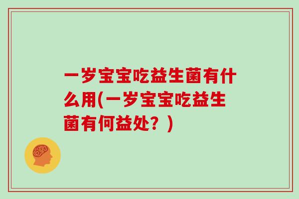 一岁宝宝吃益生菌有什么用(一岁宝宝吃益生菌有何益处？)
