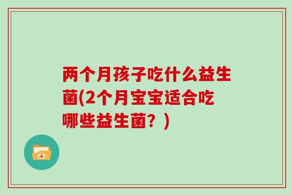 两个月孩子吃什么益生菌(2个月宝宝适合吃哪些益生菌？)