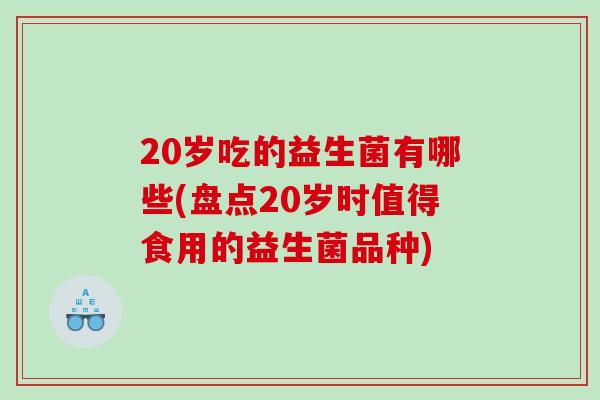 20岁吃的益生菌有哪些(盘点20岁时值得食用的益生菌品种)