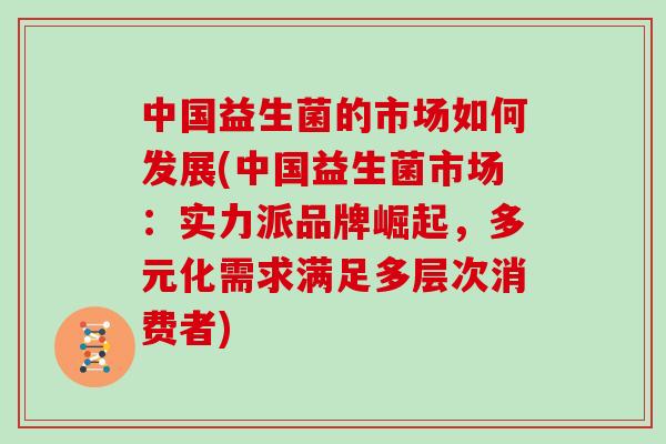中国益生菌的市场如何发展(中国益生菌市场：实力派品牌崛起，多元化需求满足多层次消费者)