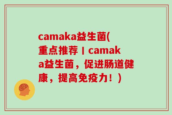 camaka益生菌(重点推荐丨camaka益生菌，促进肠道健康，提高免疫力！)