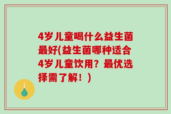 4岁儿童喝什么益生菌最好(益生菌哪种适合4岁儿童饮用？最优选择需了解！)