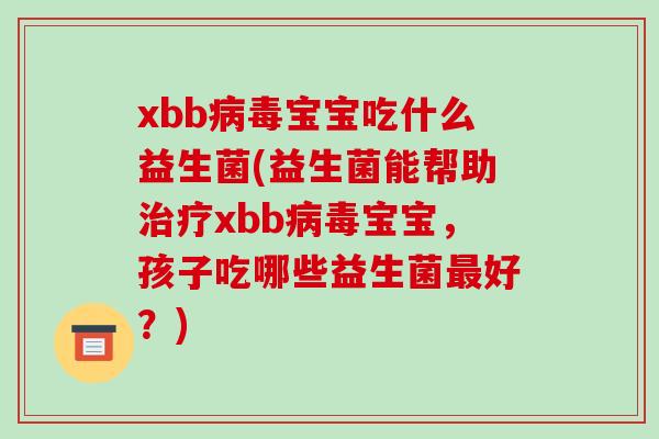 xbb病毒宝宝吃什么益生菌(益生菌能帮助治疗xbb病毒宝宝，孩子吃哪些益生菌最好？)