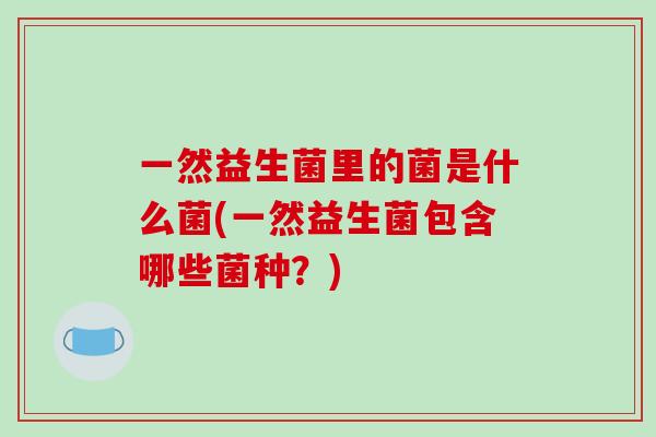 一然益生菌里的菌是什么菌(一然益生菌包含哪些菌种？)