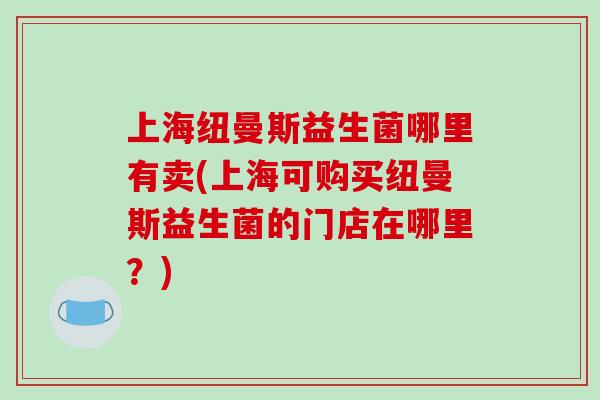 上海纽曼斯益生菌哪里有卖(上海可购买纽曼斯益生菌的门店在哪里?) 上海纽曼斯益生菌哪里有卖(上海可购买纽曼斯益生菌的门店在哪里?)