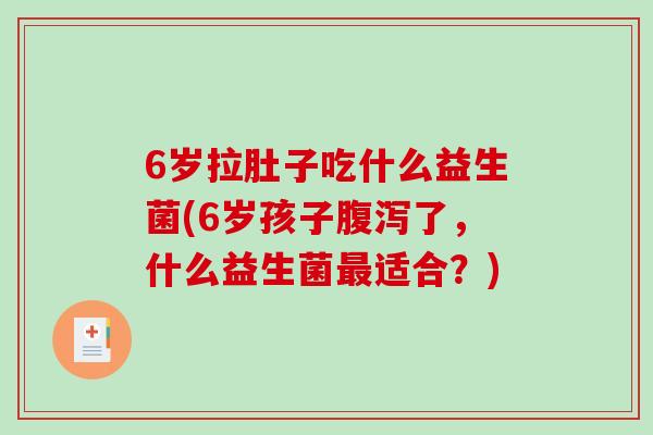 6岁拉肚子吃什么益生菌(6岁孩子腹泻了，什么益生菌最适合？)