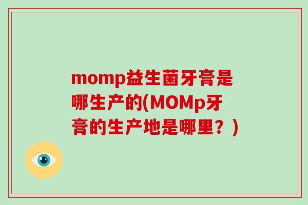 momp益生菌牙膏是哪生产的(MOMp牙膏的生产地是哪里?) momp益生菌牙膏是哪生产的(MOMp牙膏的生产地是哪里?)