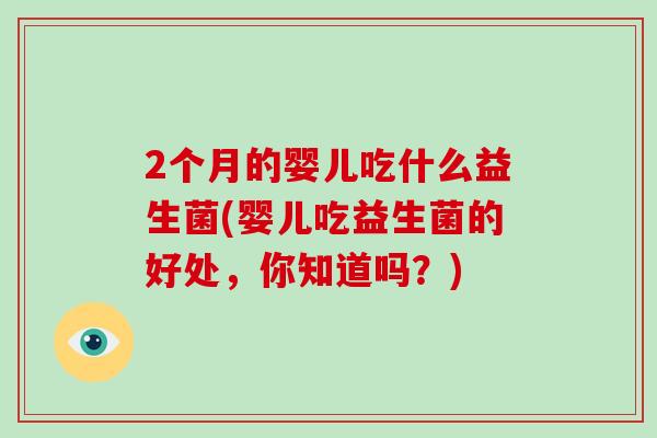2个月的婴儿吃什么益生菌(婴儿吃益生菌的好处，你知道吗？)