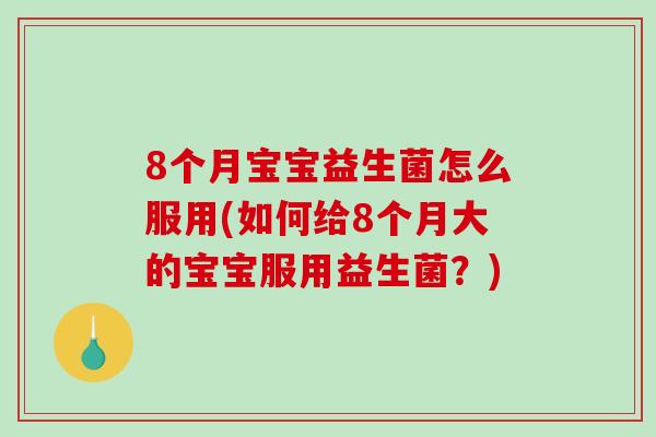 8个月宝宝益生菌怎么服用(如何给8个月大的宝宝服用益生菌？)