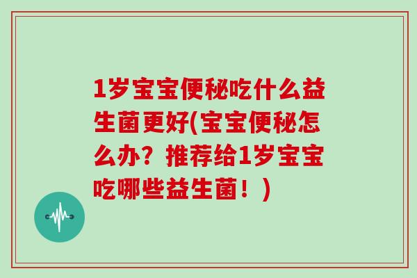 1岁宝宝便秘吃什么益生菌更好(宝宝便秘怎么办？推荐给1岁宝宝吃哪些益生菌！)