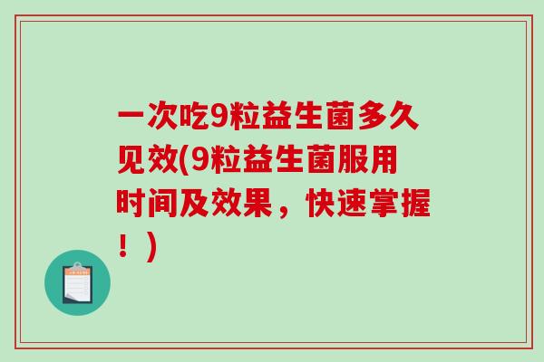一次吃9粒益生菌多久见效(9粒益生菌服用时间及效果，快速掌握！)
