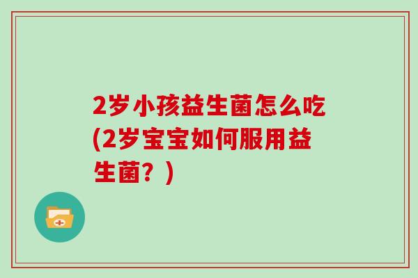 2岁小孩益生菌怎么吃(2岁宝宝如何服用益生菌？)