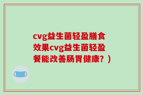 cvg益生菌轻盈膳食效果cvg益生菌轻盈餐能改善肠胃健康？)