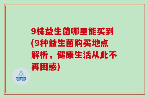 9株益生菌哪里能买到(9种益生菌购买地点解析，健康生活从此不再困惑)