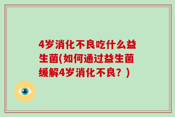 4岁消化不良吃什么益生菌(如何通过益生菌缓解4岁消化不良？)