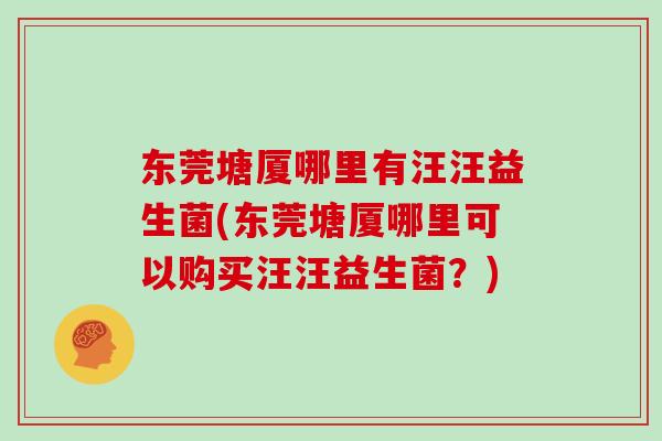 东莞塘厦哪里有汪汪益生菌(东莞塘厦哪里可以购买汪汪益生菌？)