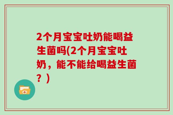 2个月宝宝吐奶能喝益生菌吗(2个月宝宝吐奶，能不能给喝益生菌？)