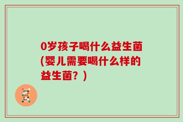 0岁孩子喝什么益生菌(婴儿需要喝什么样的益生菌？)