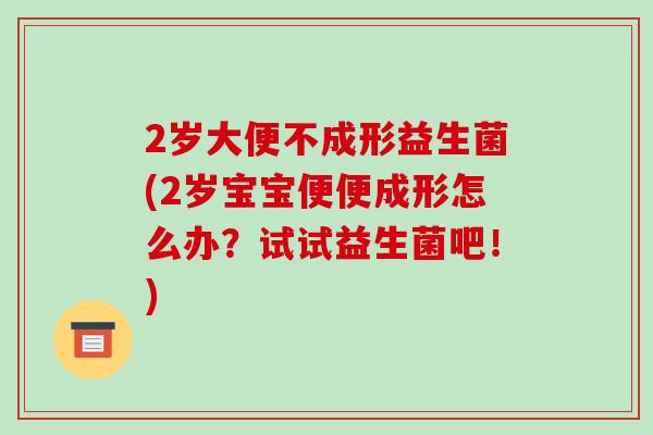 2岁大便不成形益生菌(2岁宝宝便便成形怎么办？试试益生菌吧！)
