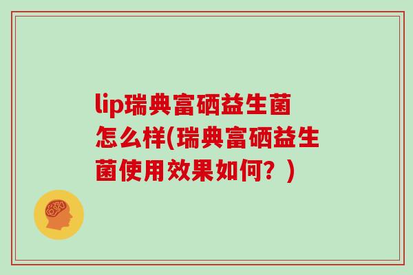 lip瑞典富硒益生菌怎么样(瑞典富硒益生菌使用效果如何？)