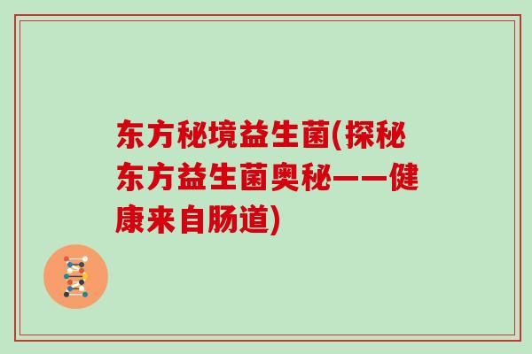 东方秘境益生菌(探秘东方益生菌奥秘——健康来自肠道)
