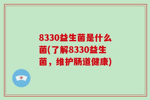 8330益生菌是什么菌(了解8330益生菌，维护肠道健康)