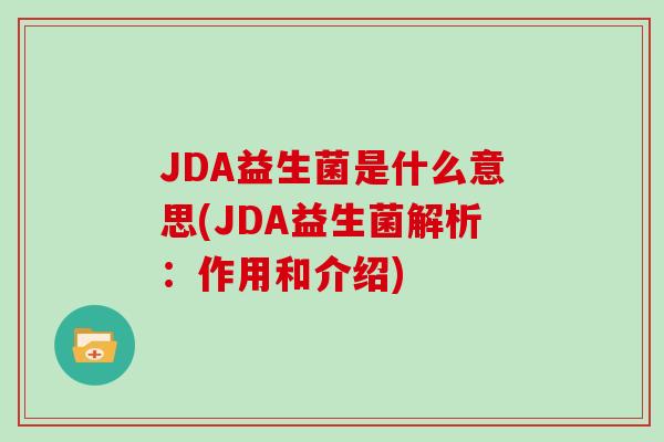 JDA益生菌是什么意思(JDA益生菌解析:作用和介绍) JDA益生菌是什么意思(JDA益生菌解析:作用和介绍)