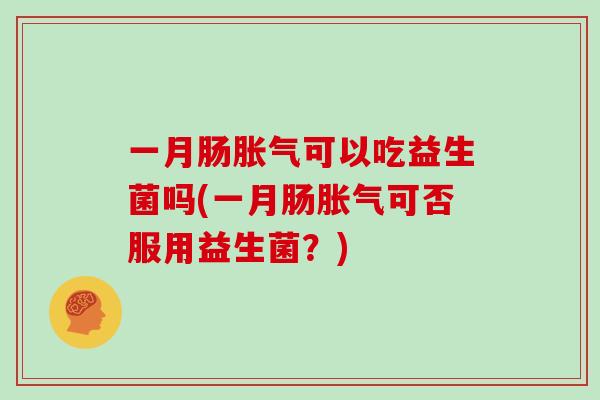 一月肠可以吃益生菌吗(一月肠可否服用益生菌?) 一月肠可以吃益生菌吗(一月肠可否服用益生菌?)