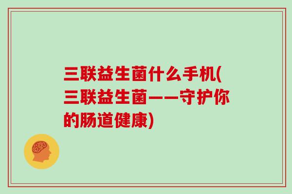 三联益生菌什么手机(三联益生菌——守护你的肠道健康) 三联益生菌什么手机(三联益生菌——守护你的肠道健康)