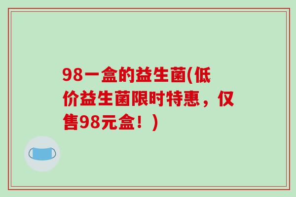 98一盒的益生菌(低价益生菌限时特惠，仅售98元盒！)
