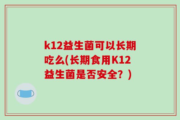 k12益生菌可以长期吃么(长期食用K12益生菌是否安全？)