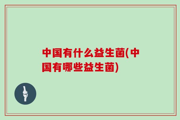 中国有什么益生菌(中国有哪些益生菌)