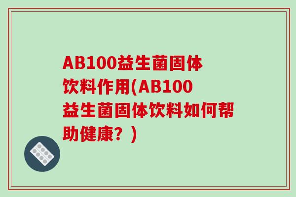 AB100益生菌固体饮料作用(AB100益生菌固体饮料如何帮助健康？)