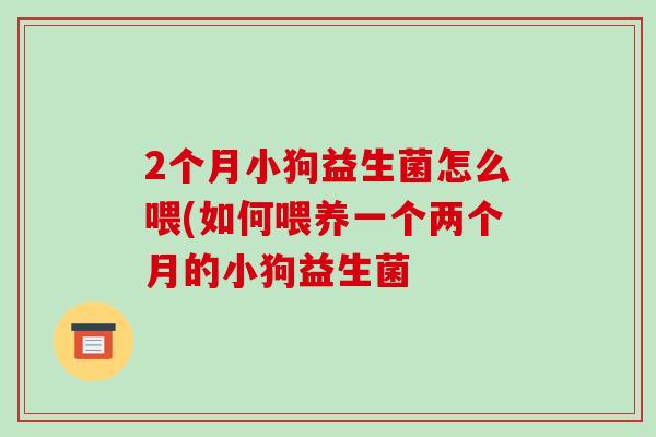 2个月小狗益生菌怎么喂(如何喂养一个两个月的小狗益生菌