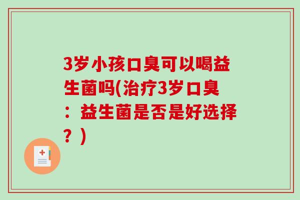 3岁小孩口臭可以喝益生菌吗(治疗3岁口臭：益生菌是否是好选择？)