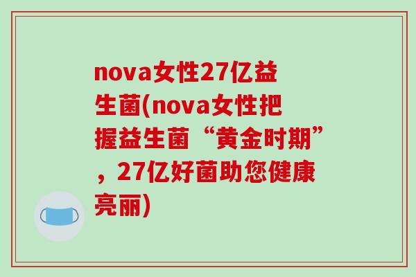nova女性27亿益生菌(nova女性把握益生菌“黄金时期”,27亿好菌助您健康亮丽) nova女性27亿益生菌(nova女性把握益生菌“黄金时期”,27亿好菌助您健康亮丽)