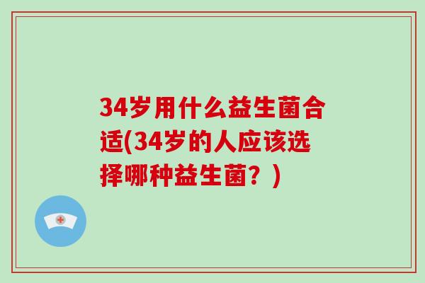 34岁用什么益生菌合适(34岁的人应该选择哪种益生菌？)
