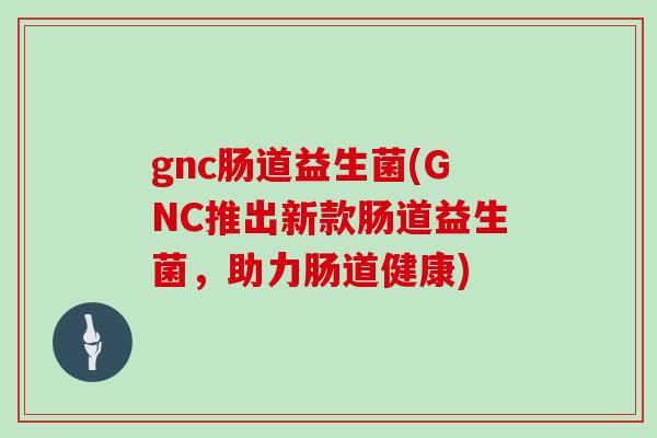 gnc肠道益生菌(GNC推出新款肠道益生菌，助力肠道健康)