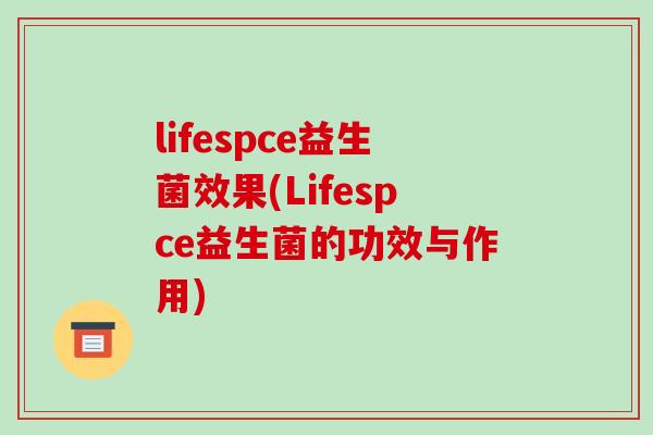 lifespce益生菌效果(Lifespce益生菌的功效与作用)